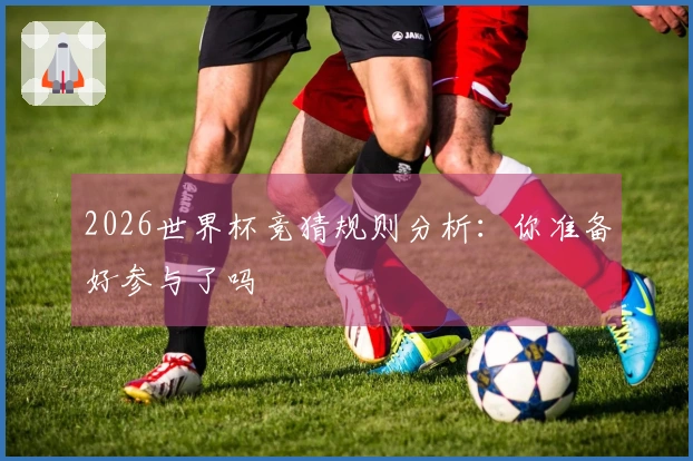 2026世界杯竞猜规则分析：你准备好参与了吗