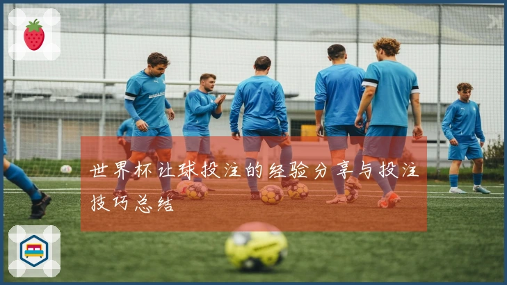世界杯让球投注的经验分享与投注技巧总结