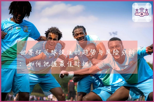 世界杯买球投注的趋势与风险分析：如何把握最佳时机