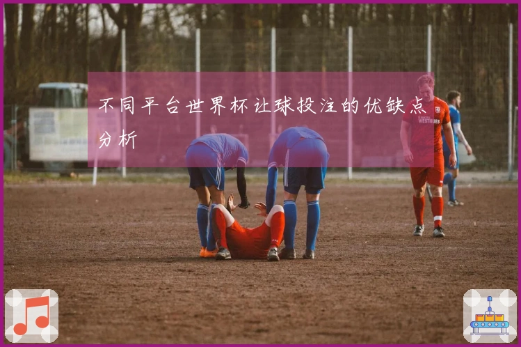 不同平台世界杯让球投注的优缺点分析