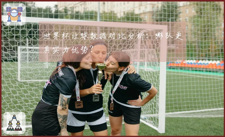 世界杯让球数据对比分析：哪队更具实力优势？
