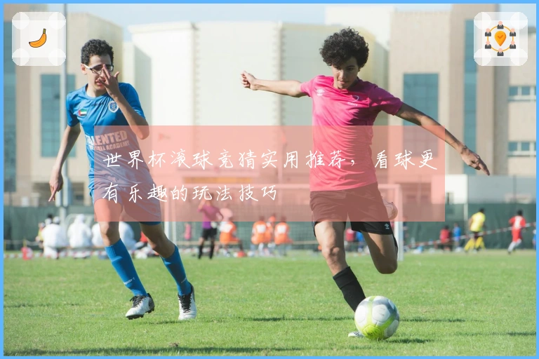 世界杯滚球竞猜实用推荐，看球更有乐趣的玩法技巧