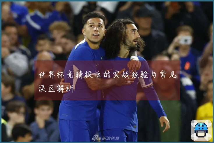 世界杯竞猜投注的实战经验与常见误区解析