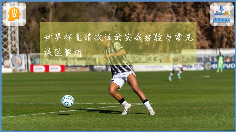 世界杯竞猜投注的实战经验与常见误区解析