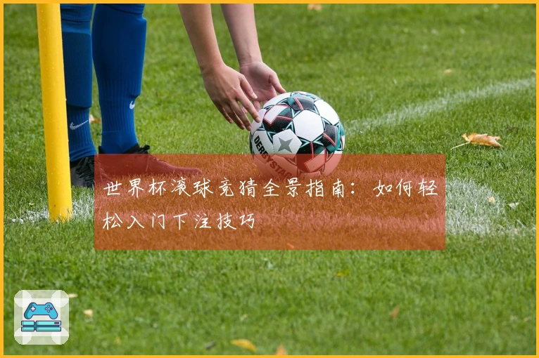 世界杯滚球竞猜全景指南：如何轻松入门下注技巧