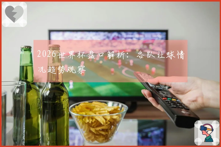 2026世界杯盘口解析：各队让球情况趋势观察