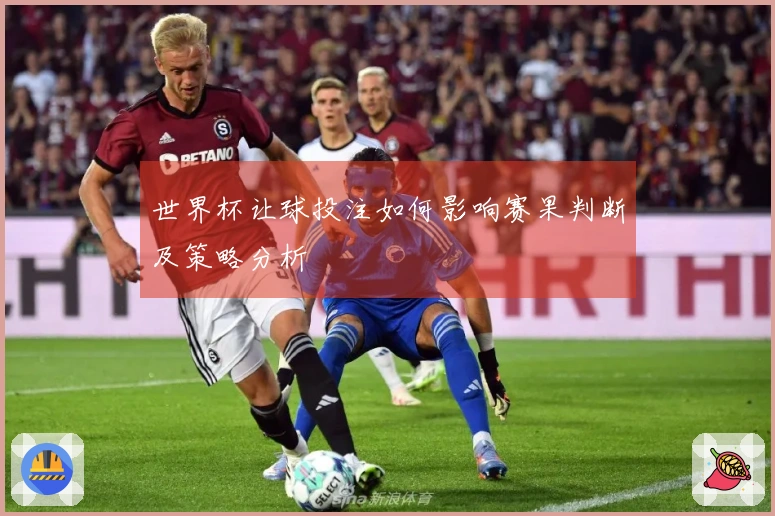 世界杯让球投注如何影响赛果判断及策略分析